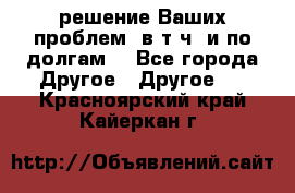 решение Ваших проблем (в т.ч. и по долгам) - Все города Другое » Другое   . Красноярский край,Кайеркан г.